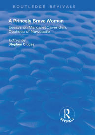 Title: A Princely Brave Woman: Essays on Margaret Cavendish, Duchess of Newcastle, Author: Stephen Clucas