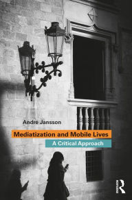 Title: Mediatization and Mobile Lives: A Critical Approach, Author: André Jansson