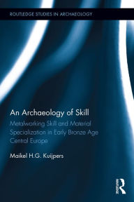 Title: An Archaeology of Skill: Metalworking Skill and Material Specialization in Early Bronze Age Central Europe, Author: Maikel Kuijpers