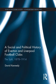 Title: A Social and Political History of Everton and Liverpool Football Clubs: The Split, 1878-1914, Author: David Kennedy