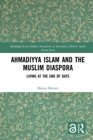 Title: Ahmadiyya Islam and the Muslim Diaspora: Living at the End of Days, Author: Marzia Balzani