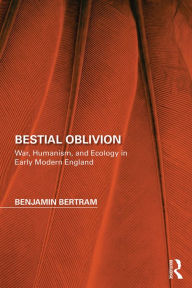 Title: Bestial Oblivion: War, Humanism, and Ecology in Early Modern England, Author: Benjamin Bertram