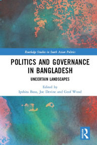 Title: Politics and Governance in Bangladesh: Uncertain Landscapes, Author: Ipshita Basu