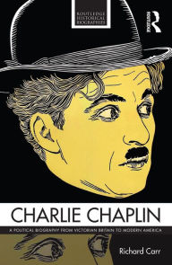 Title: Charlie Chaplin: A Political Biography from Victorian Britain to Modern America, Author: Richard Carr