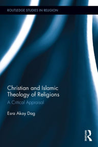 Title: Christian and Islamic Theology of Religions: A Critical Appraisal, Author: Esra Akay Dag