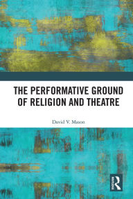 Title: The Performative Ground of Religion and Theatre, Author: David V. Mason