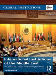 Title: International Institutions of the Middle East: The GCC, Arab League, and Arab Maghreb Union, Author: James Worrall
