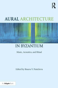Title: Aural Architecture in Byzantium: Music, Acoustics, and Ritual, Author: Bissera Pentcheva