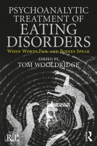 Title: Psychoanalytic Treatment of Eating Disorders: When Words Fail and Bodies Speak, Author: Tom Wooldridge