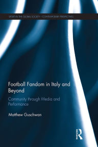 Title: Football Fandom in Italy and Beyond: Community through Media and Performance, Author: Matthew Guschwan