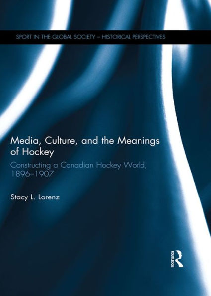 Media, Culture, and the Meanings of Hockey: Constructing a Canadian Hockey World, 1896-1907