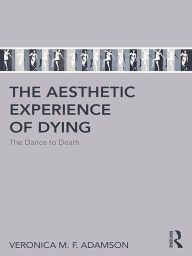 Title: The Aesthetic Experience of Dying: The Dance to Death, Author: Veronica M. F. Adamson
