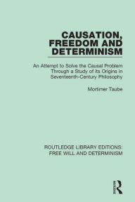 Title: Causation, Freedom and Determinism: An Attempt to Solve the Causal Problem Through a Study of its Origins in Seventeenth-Century Philosophy, Author: Mortimer Taube