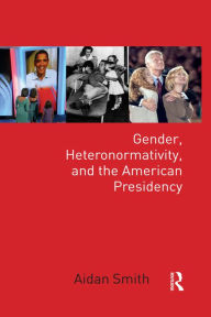 Title: Gender, Heteronormativity, and the American Presidency, Author: Aidan Smith