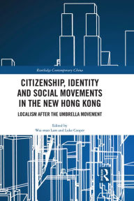 Title: Citizenship, Identity and Social Movements in the New Hong Kong: Localism after the Umbrella Movement, Author: Wai-man Lam