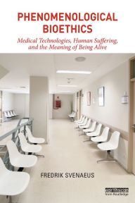 Title: Phenomenological Bioethics: Medical Technologies, Human Suffering, and the Meaning of Being Alive, Author: Fredrik Svenaeus