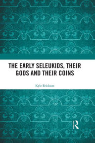 Title: The Early Seleukids, their Gods and their Coins, Author: Kyle Erickson