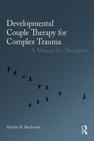 Title: Developmental Couple Therapy for Complex Trauma: A Manual for Therapists, Author: Heather B. MacIntosh