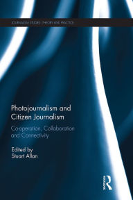 Title: Photojournalism and Citizen Journalism: Co-operation, Collaboration and Connectivity, Author: Stuart Allan