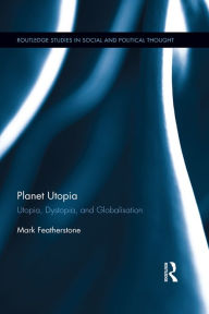 Title: Planet Utopia: Utopia, Dystopia, and Globalisation, Author: Mark Featherstone
