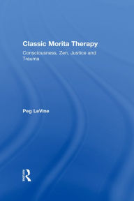 Title: Classic Morita Therapy: Consciousness, Zen, Justice and Trauma, Author: Peg LeVine