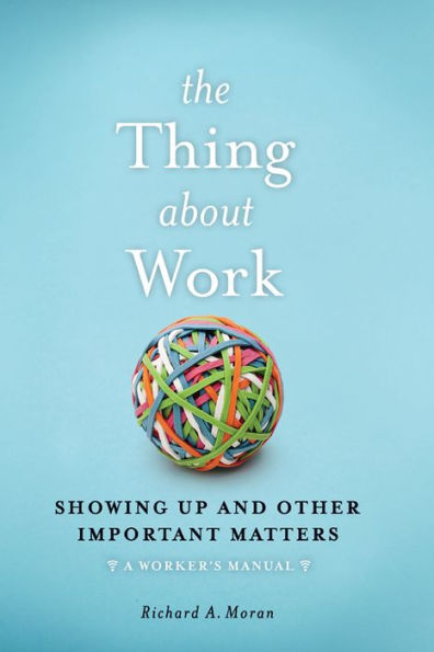 The Thing About Work: Showing Up and Other Important Matters [A Worker's Manual]