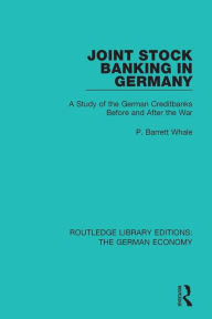 Title: Joint Stock Banking in Germany: A Study of the German Creditbanks Before and After the War, Author: P Barrett Whale