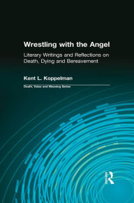 Title: Wrestling with the Angel: Literary Writings and Reflections on Death, Dying and Bereavement, Author: Kent L. Koppelman