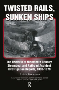 Title: Twisted Rails, Sunken Ships: The Rhetoric of Nineteenth Century Steamboat and Railroad Accident Investigation Reports, 1833-1879, Author: John R. Brockman