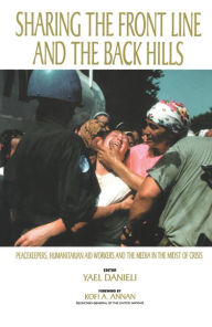 Title: Sharing the Front Line and the Back Hills: International Protectors and Providers - Peacekeepers, Humanitarian Aid Workers and the Media in the Midst of Crisis, Author: Yael Danieli