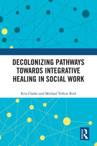 Title: Decolonizing Pathways towards Integrative Healing in Social Work, Author: Kris Clarke