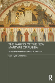 Title: The Making of the New Martyrs of Russia: Soviet Repression in Orthodox Memory, Author: Karin Christensen