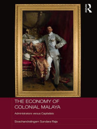 Title: The Economy of Colonial Malaya: Administrators versus Capitalists, Author: Sivachandralingam Sundara Raja