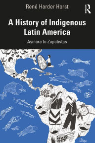 Title: A History of Indigenous Latin America: Aymara to Zapatistas, Author: René Harder Horst