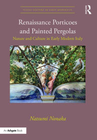 Title: Renaissance Porticoes and Painted Pergolas: Nature and Culture in Early Modern Italy, Author: Natsumi Nonaka