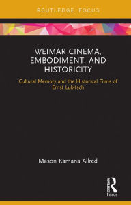 Title: Weimar Cinema, Embodiment, and Historicity: Cultural Memory and the Historical Films of Ernst Lubitsch, Author: Mason Kamana Allred