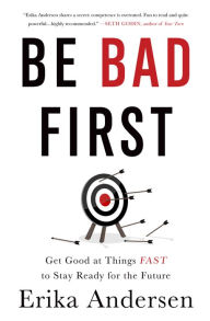 Title: Be Bad First: Get Good at Things Fast to Stay Ready for the Future, Author: Erika Andersen