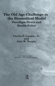 Title: The Old Age Challenge to the Biomedical Model: Paradigm Strain and Health Policy, Author: Charles F. Longino