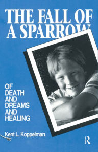 Title: The Fall of a Sparrow: Of Death and Dreams and Healing, Author: Kent L Koppelman