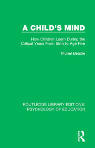 Title: A Child's Mind: How Children Learn During the Critical Years from Birth to Age Five Years, Author: Muriel Beadle