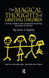 Title: The Magical Thoughts of Grieving Children: Treating Children with Complicated Mourning and Advice for Parents, Author: James. A. Fogarty