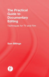 Title: The Practical Guide to Documentary Editing: Techniques for TV and Film, Author: Sam Billinge