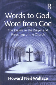 Title: Words to God, Word from God: The Psalms in the Prayer and Preaching of the Church, Author: Howard Neil Wallace