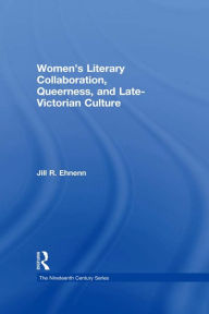 Title: Women's Literary Collaboration, Queerness, and Late-Victorian Culture, Author: Jill R. Ehnenn