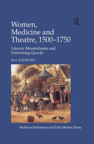 Title: Women, Medicine and Theatre 1500-1750: Literary Mountebanks and Performing Quacks, Author: M.A. Katritzky