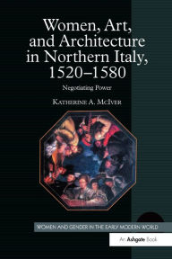 Title: Women, Art, and Architecture in Northern Italy, 1520-1580: Negotiating Power, Author: Katherine A. McIver