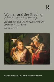 Title: Women and the Shaping of the Nation's Young: Education and Public Doctrine in Britain 1750-1850, Author: Mary Hilton