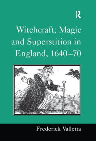 Title: Witchcraft, Magic and Superstition in England, 1640-70, Author: Frederick Valletta