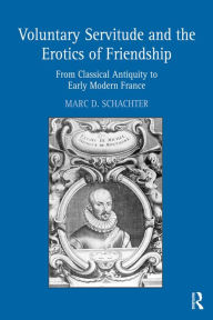 Title: Voluntary Servitude and the Erotics of Friendship: From Classical Antiquity to Early Modern France, Author: Marc D. Schachter