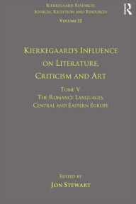 Title: Volume 12, Tome V: Kierkegaard's Influence on Literature, Criticism and Art: The Romance Languages, Central and Eastern Europe, Author: Jon Stewart